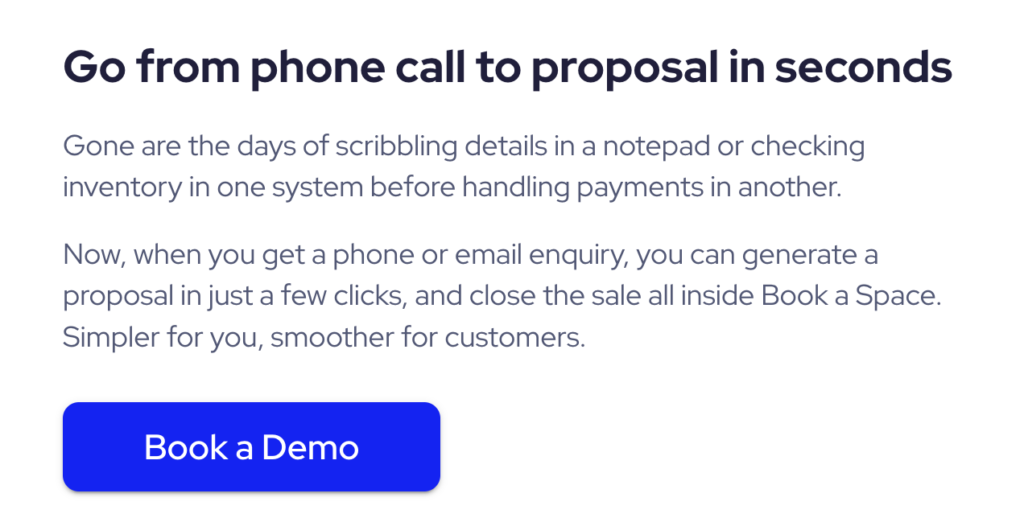 Copy reads: "Go from phone call to proposal in seconds
Gone are the days of scribbling details in a notepad or checking inventory in one system before handling payments in another.

Now, when you get a phone or email enquiry, you can generate a proposal in just a few clicks, and close the sale all inside Book a Space. Simpler for you, smoother for customers." There's a "book a demo" button at the bottom. 